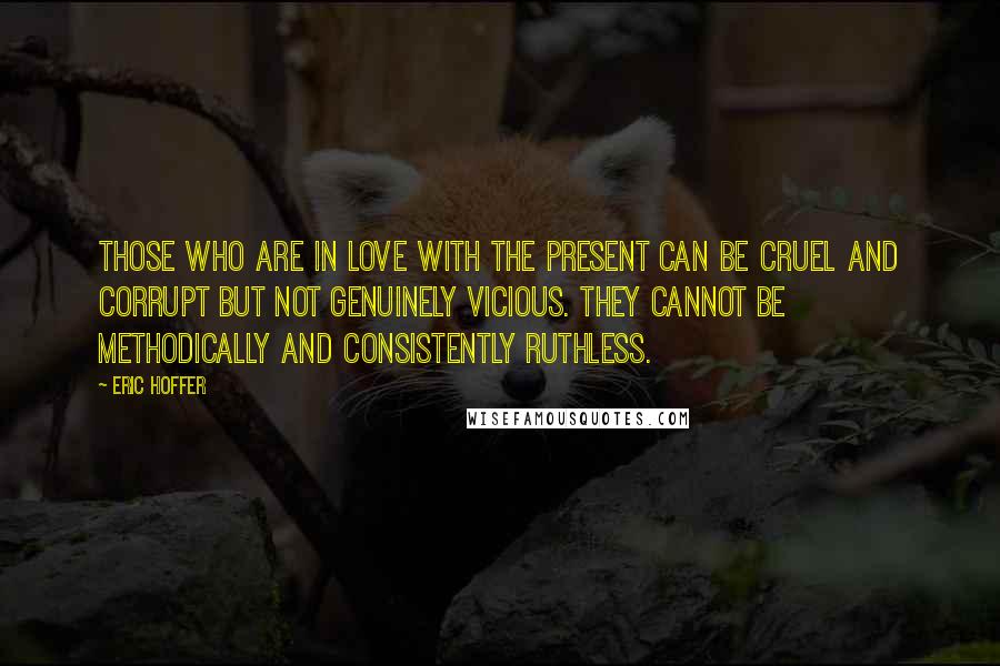 Eric Hoffer Quotes: Those who are in love with the present can be cruel and corrupt but not genuinely vicious. They cannot be methodically and consistently ruthless.