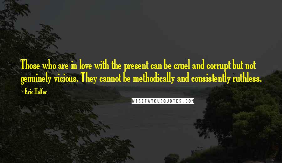 Eric Hoffer Quotes: Those who are in love with the present can be cruel and corrupt but not genuinely vicious. They cannot be methodically and consistently ruthless.