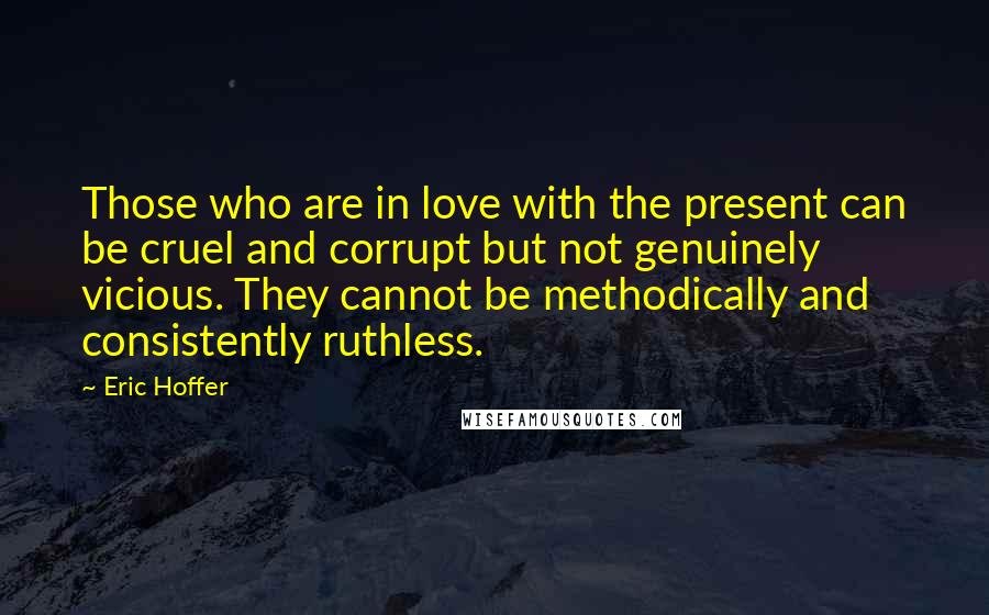 Eric Hoffer Quotes: Those who are in love with the present can be cruel and corrupt but not genuinely vicious. They cannot be methodically and consistently ruthless.