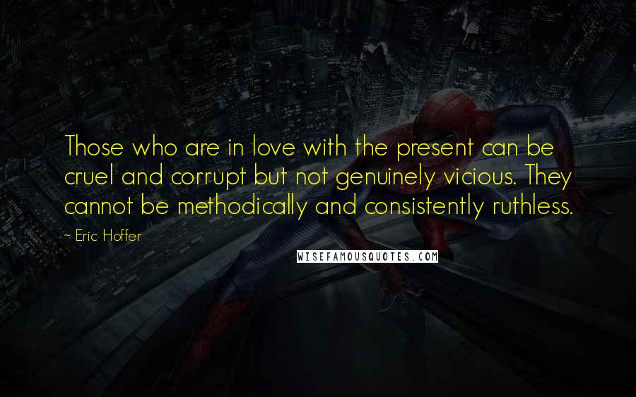 Eric Hoffer Quotes: Those who are in love with the present can be cruel and corrupt but not genuinely vicious. They cannot be methodically and consistently ruthless.