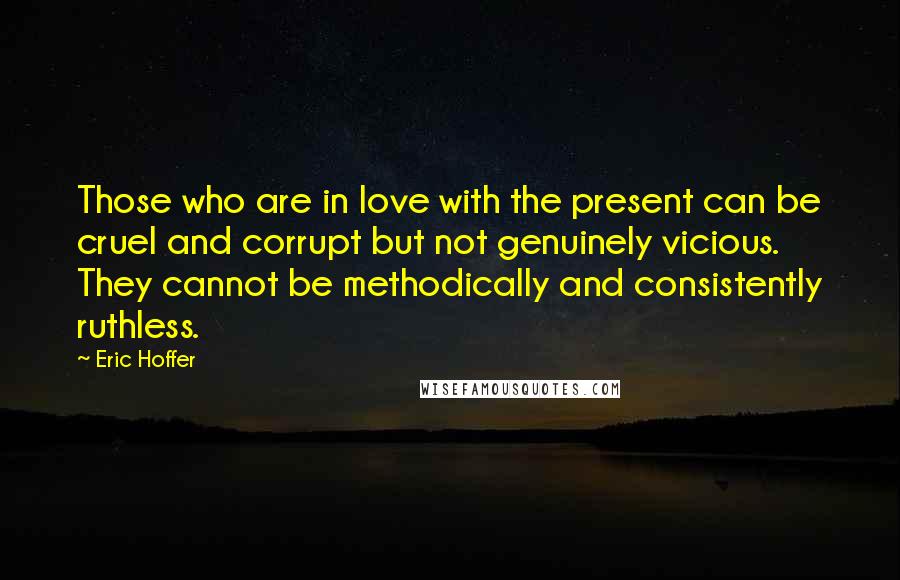 Eric Hoffer Quotes: Those who are in love with the present can be cruel and corrupt but not genuinely vicious. They cannot be methodically and consistently ruthless.