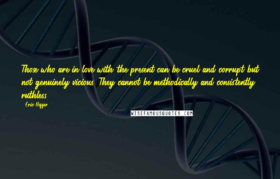 Eric Hoffer Quotes: Those who are in love with the present can be cruel and corrupt but not genuinely vicious. They cannot be methodically and consistently ruthless.