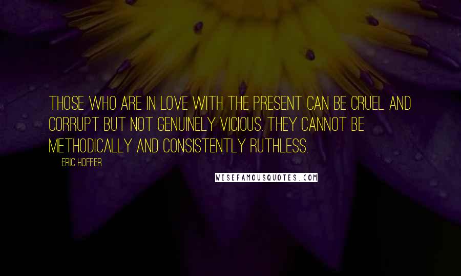 Eric Hoffer Quotes: Those who are in love with the present can be cruel and corrupt but not genuinely vicious. They cannot be methodically and consistently ruthless.