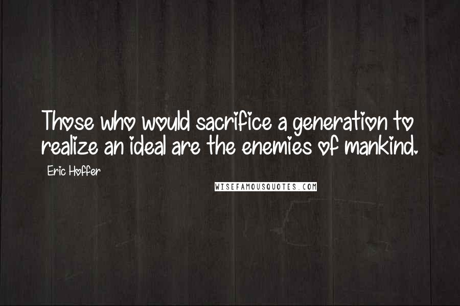 Eric Hoffer Quotes: Those who would sacrifice a generation to realize an ideal are the enemies of mankind.