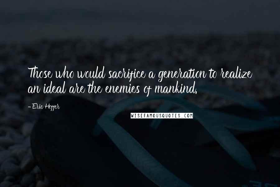 Eric Hoffer Quotes: Those who would sacrifice a generation to realize an ideal are the enemies of mankind.