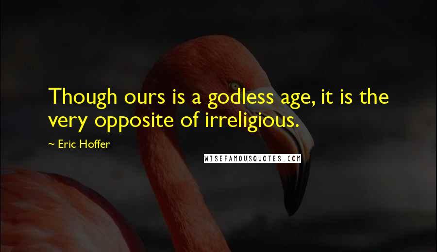 Eric Hoffer Quotes: Though ours is a godless age, it is the very opposite of irreligious.