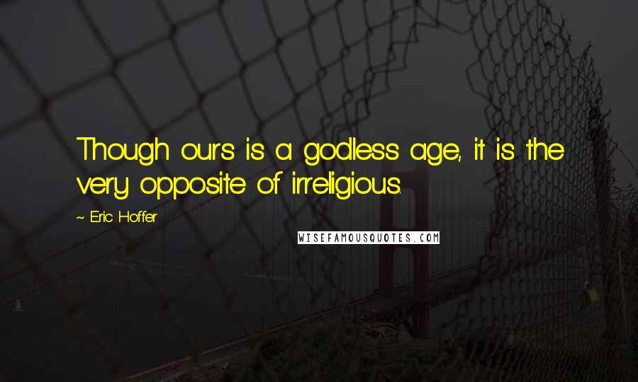 Eric Hoffer Quotes: Though ours is a godless age, it is the very opposite of irreligious.