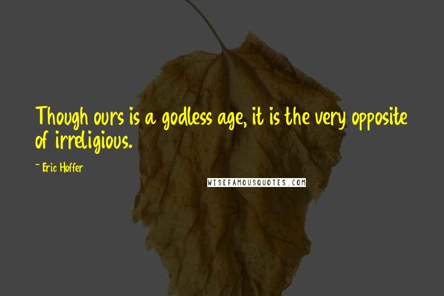 Eric Hoffer Quotes: Though ours is a godless age, it is the very opposite of irreligious.