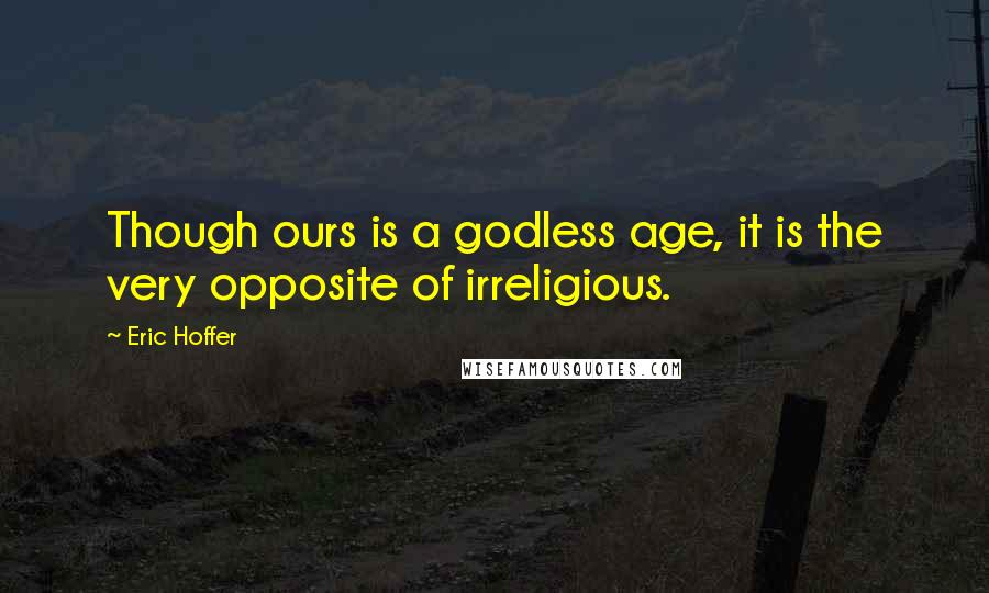 Eric Hoffer Quotes: Though ours is a godless age, it is the very opposite of irreligious.