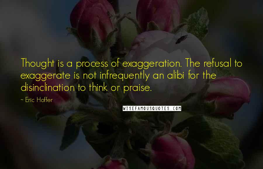 Eric Hoffer Quotes: Thought is a process of exaggeration. The refusal to exaggerate is not infrequently an alibi for the disinclination to think or praise.