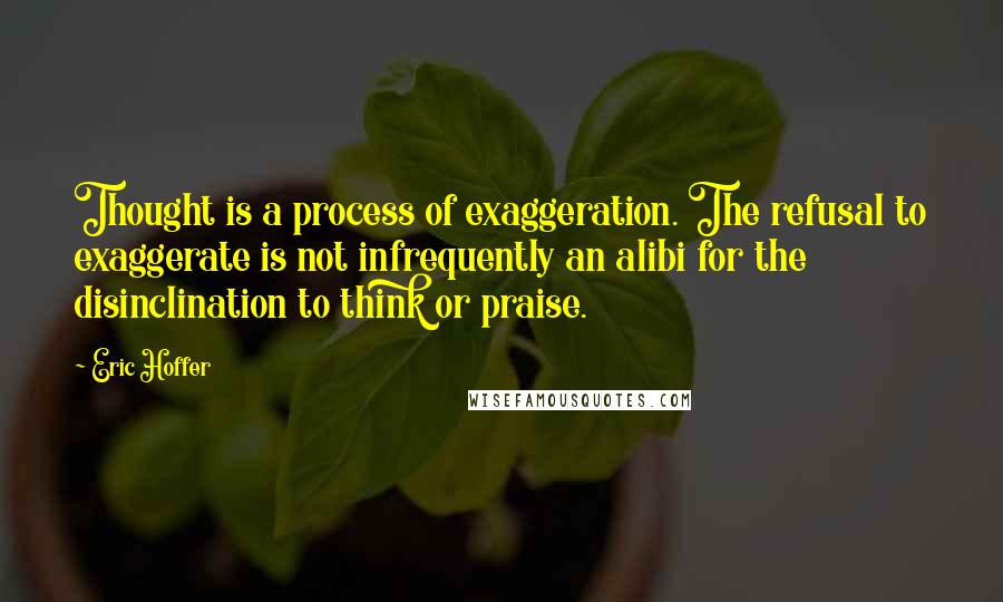 Eric Hoffer Quotes: Thought is a process of exaggeration. The refusal to exaggerate is not infrequently an alibi for the disinclination to think or praise.