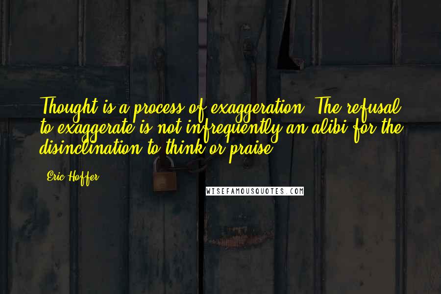 Eric Hoffer Quotes: Thought is a process of exaggeration. The refusal to exaggerate is not infrequently an alibi for the disinclination to think or praise.