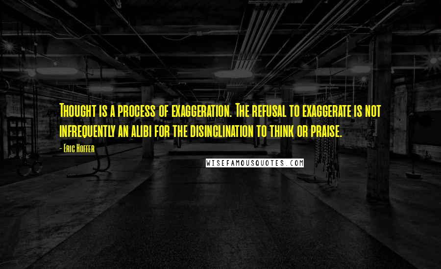 Eric Hoffer Quotes: Thought is a process of exaggeration. The refusal to exaggerate is not infrequently an alibi for the disinclination to think or praise.