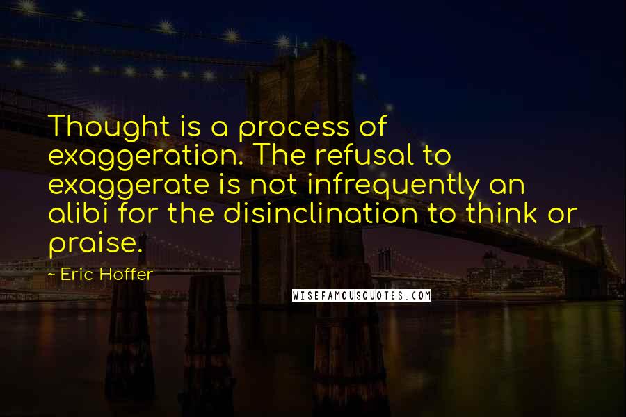 Eric Hoffer Quotes: Thought is a process of exaggeration. The refusal to exaggerate is not infrequently an alibi for the disinclination to think or praise.