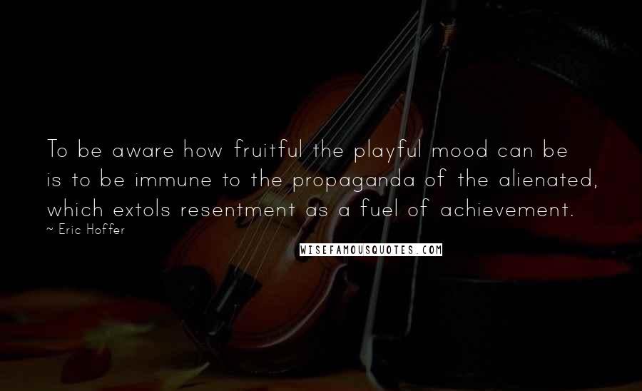 Eric Hoffer Quotes: To be aware how fruitful the playful mood can be is to be immune to the propaganda of the alienated, which extols resentment as a fuel of achievement.