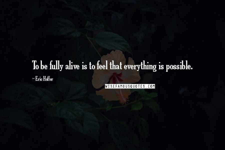 Eric Hoffer Quotes: To be fully alive is to feel that everything is possible.