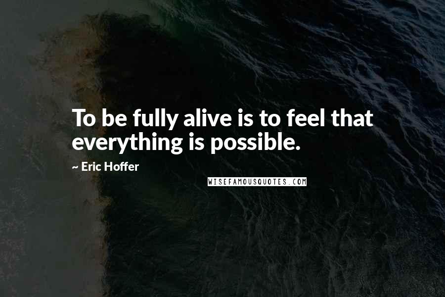 Eric Hoffer Quotes: To be fully alive is to feel that everything is possible.