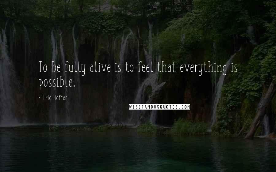 Eric Hoffer Quotes: To be fully alive is to feel that everything is possible.