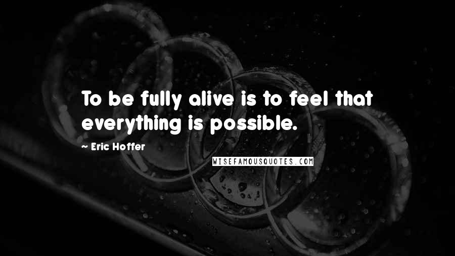 Eric Hoffer Quotes: To be fully alive is to feel that everything is possible.