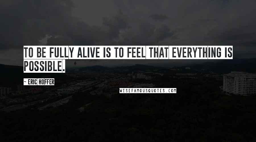 Eric Hoffer Quotes: To be fully alive is to feel that everything is possible.