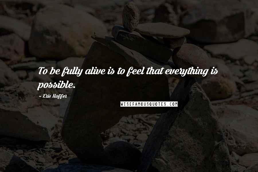 Eric Hoffer Quotes: To be fully alive is to feel that everything is possible.