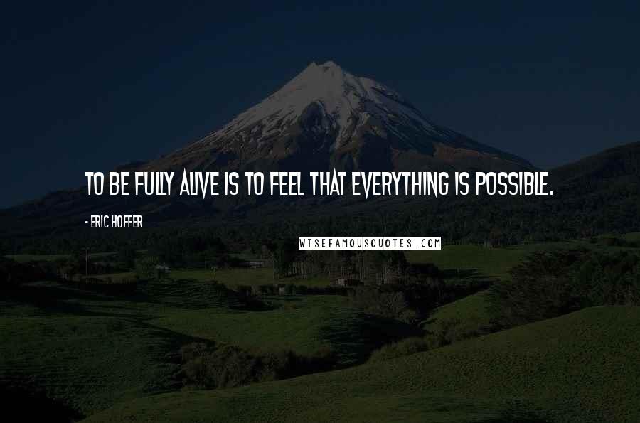 Eric Hoffer Quotes: To be fully alive is to feel that everything is possible.