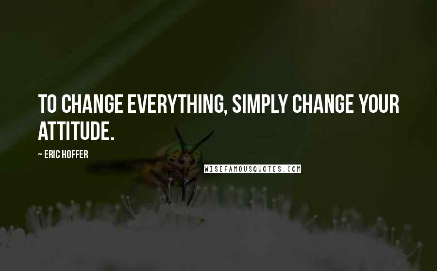 Eric Hoffer Quotes: To change everything, simply change your attitude.