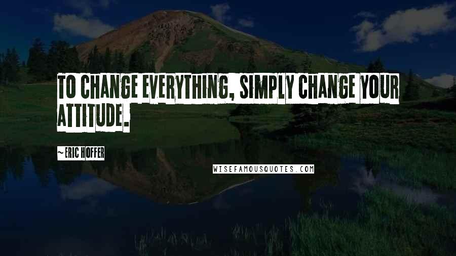 Eric Hoffer Quotes: To change everything, simply change your attitude.