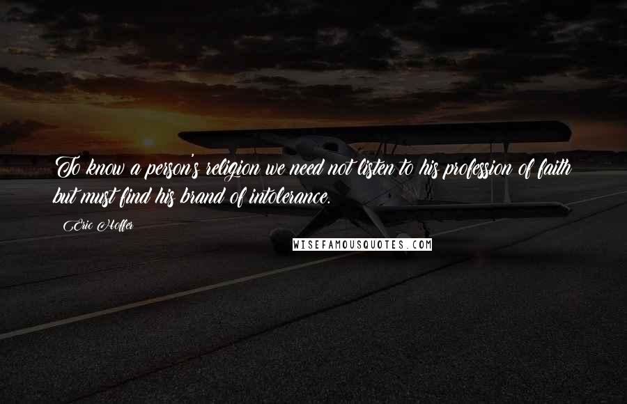 Eric Hoffer Quotes: To know a person's religion we need not listen to his profession of faith but must find his brand of intolerance.