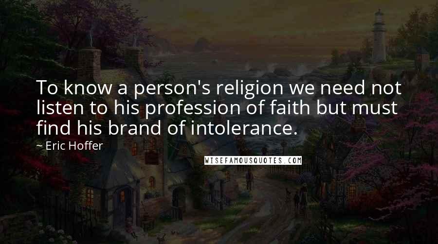 Eric Hoffer Quotes: To know a person's religion we need not listen to his profession of faith but must find his brand of intolerance.