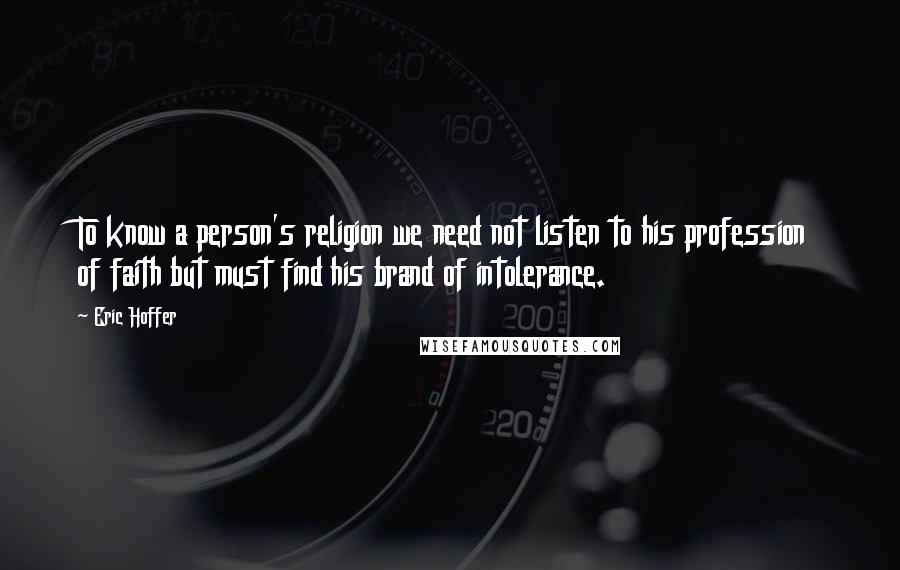 Eric Hoffer Quotes: To know a person's religion we need not listen to his profession of faith but must find his brand of intolerance.