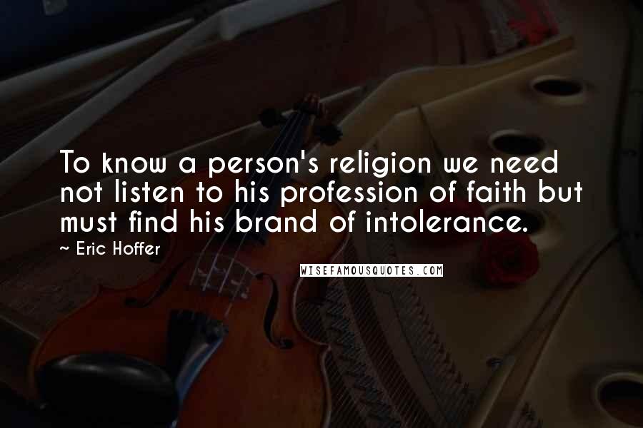 Eric Hoffer Quotes: To know a person's religion we need not listen to his profession of faith but must find his brand of intolerance.