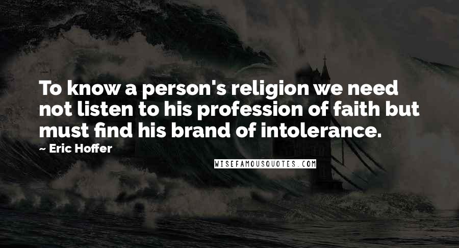 Eric Hoffer Quotes: To know a person's religion we need not listen to his profession of faith but must find his brand of intolerance.