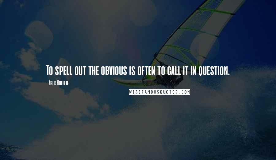 Eric Hoffer Quotes: To spell out the obvious is often to call it in question.