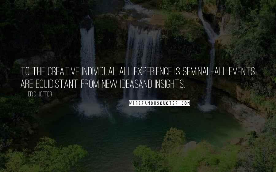 Eric Hoffer Quotes: To the creative individual all experience is seminal-all events are equidistant from new ideasand insights.