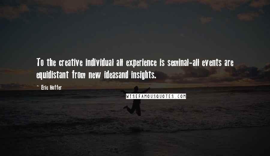 Eric Hoffer Quotes: To the creative individual all experience is seminal-all events are equidistant from new ideasand insights.