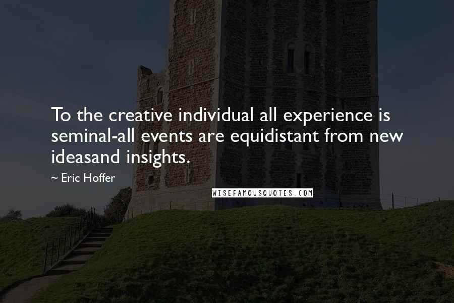 Eric Hoffer Quotes: To the creative individual all experience is seminal-all events are equidistant from new ideasand insights.