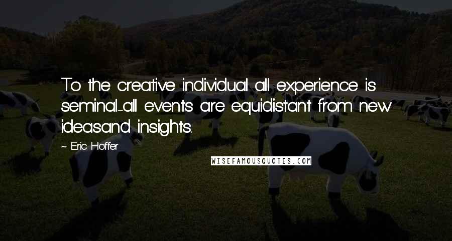 Eric Hoffer Quotes: To the creative individual all experience is seminal-all events are equidistant from new ideasand insights.