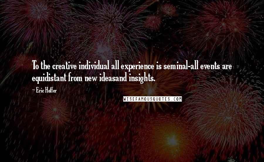 Eric Hoffer Quotes: To the creative individual all experience is seminal-all events are equidistant from new ideasand insights.