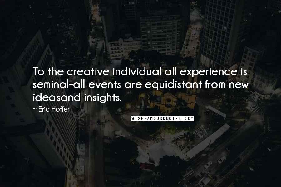 Eric Hoffer Quotes: To the creative individual all experience is seminal-all events are equidistant from new ideasand insights.