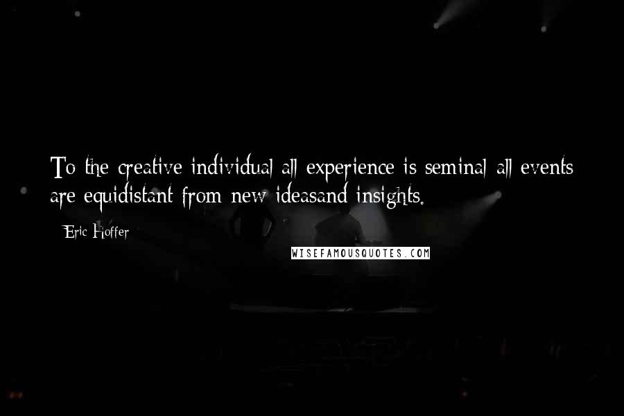Eric Hoffer Quotes: To the creative individual all experience is seminal-all events are equidistant from new ideasand insights.