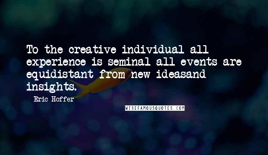 Eric Hoffer Quotes: To the creative individual all experience is seminal-all events are equidistant from new ideasand insights.