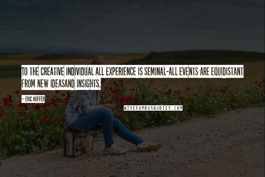 Eric Hoffer Quotes: To the creative individual all experience is seminal-all events are equidistant from new ideasand insights.