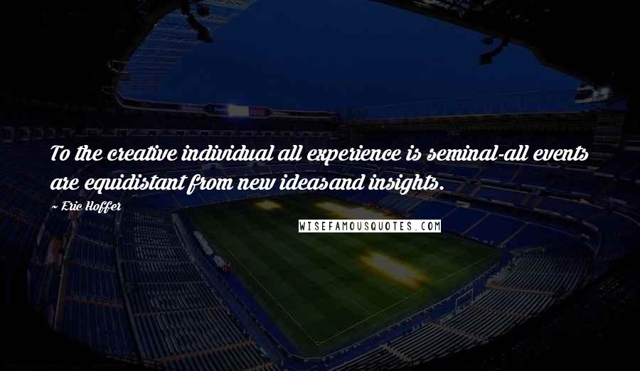 Eric Hoffer Quotes: To the creative individual all experience is seminal-all events are equidistant from new ideasand insights.