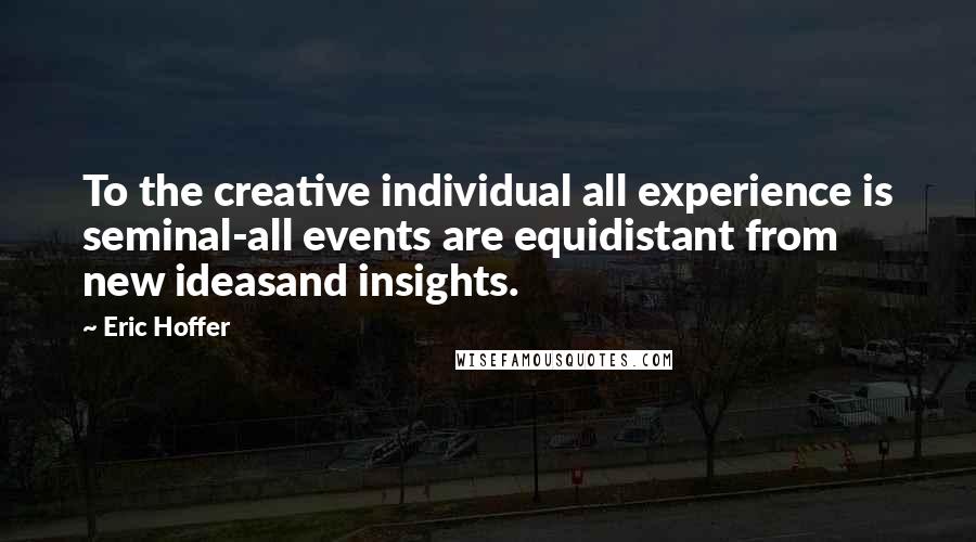 Eric Hoffer Quotes: To the creative individual all experience is seminal-all events are equidistant from new ideasand insights.