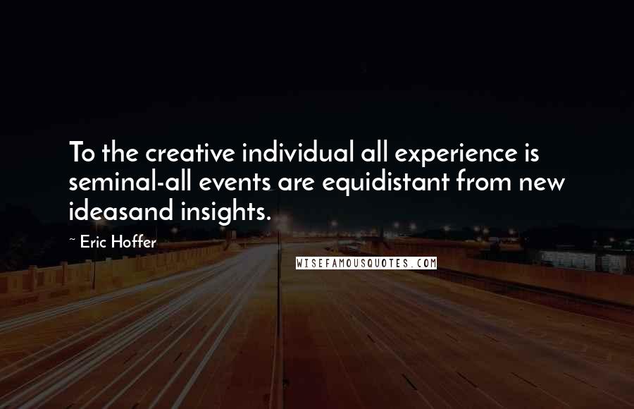 Eric Hoffer Quotes: To the creative individual all experience is seminal-all events are equidistant from new ideasand insights.
