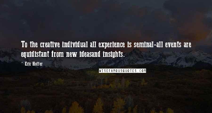 Eric Hoffer Quotes: To the creative individual all experience is seminal-all events are equidistant from new ideasand insights.