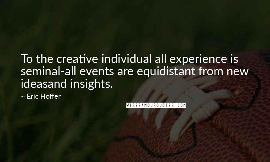 Eric Hoffer Quotes: To the creative individual all experience is seminal-all events are equidistant from new ideasand insights.