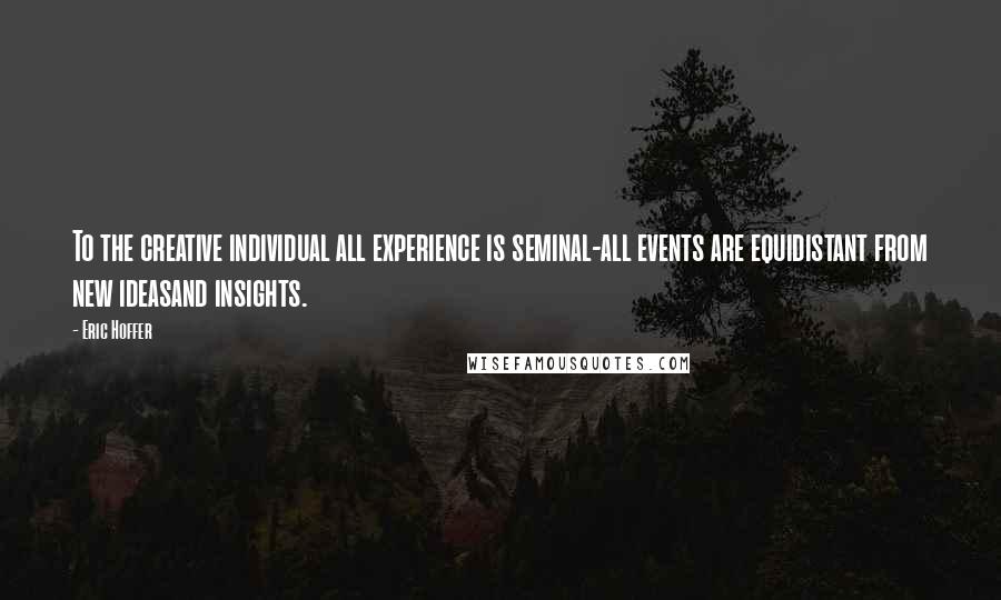 Eric Hoffer Quotes: To the creative individual all experience is seminal-all events are equidistant from new ideasand insights.