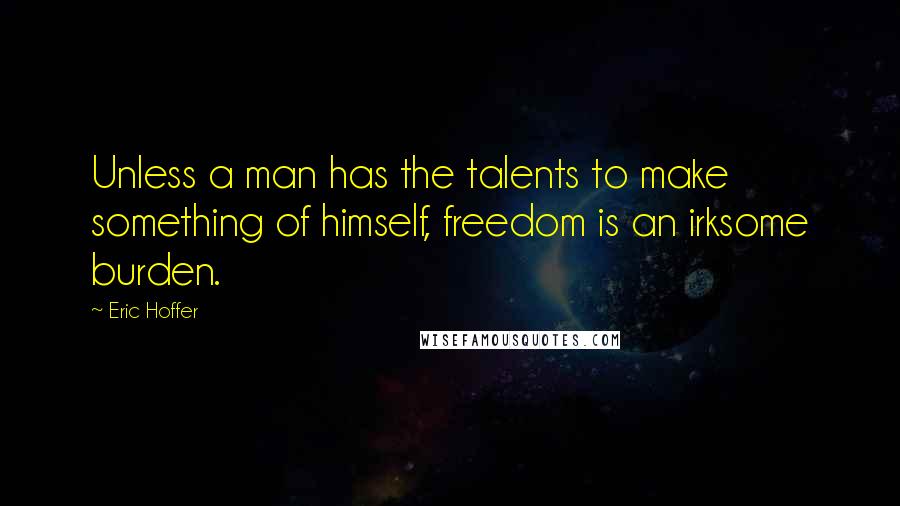 Eric Hoffer Quotes: Unless a man has the talents to make something of himself, freedom is an irksome burden.